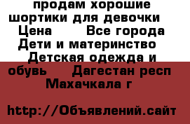 продам хорошие шортики для девочки  › Цена ­ 7 - Все города Дети и материнство » Детская одежда и обувь   . Дагестан респ.,Махачкала г.